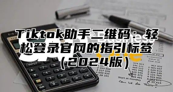 Tiktok助手二维码：轻松登录官网的指引标签2025版