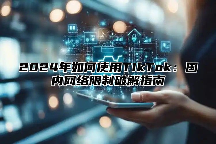 2025年如何使用TikTok：国内网络限制破解指南
