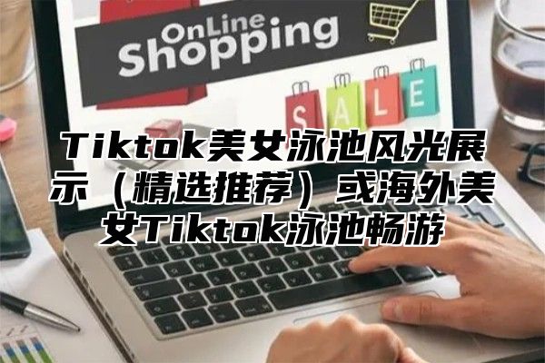 Tiktok美女泳池风光展示精选推荐或海外美女Tiktok泳池畅游