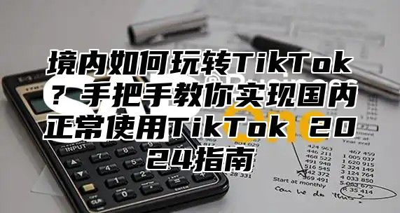 境内如何玩转TikTok？手把手教你实现国内正常使用TikTok 2025指南