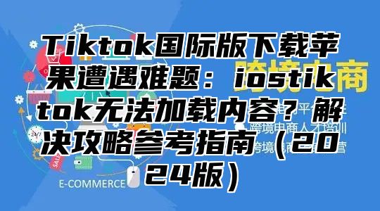 Tiktok国际版下载苹果遭遇难题：iostiktok无法加载内容？解决攻略参考指南2025版