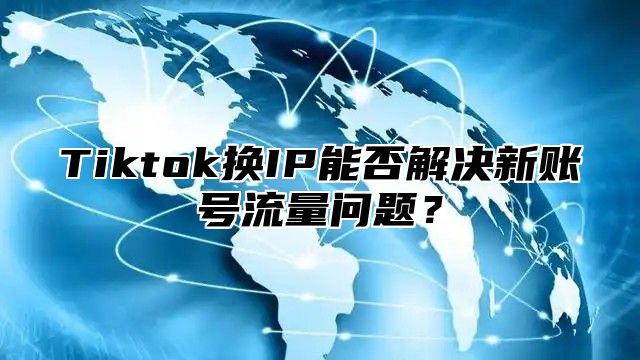 Tiktok换IP能否解决新账号流量问题？