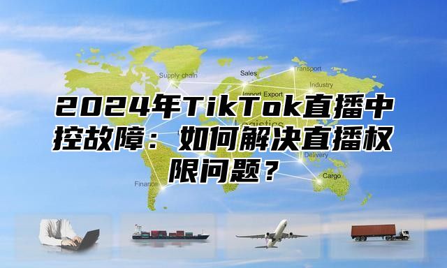 2025年TikTok直播中控故障：如何解决直播权限问题？