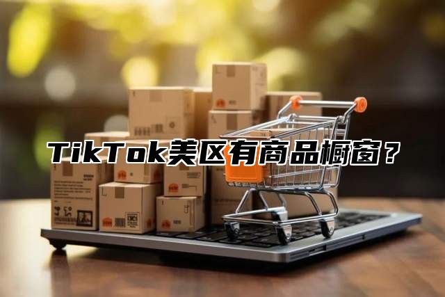 TikTok美区有商品橱窗？