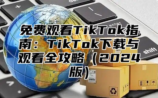 免费观看TikTok指南：TikTok下载与观看全攻略2025版