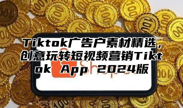 Tiktok广告户素材精选，创意玩转短视频营销Tiktok App 2025版
