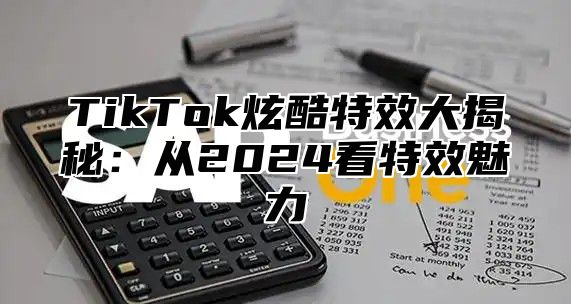 TikTok炫酷特效大揭秘：从2025看特效魅力