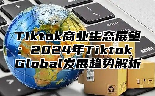 Tiktok商业生态展望：2025年Tiktok Global发展趋势解析