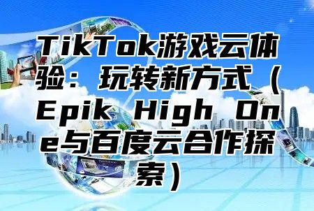 TikTok游戏云体验：玩转新方式Epik High One与百度云合作探索