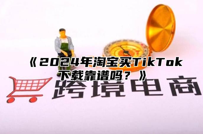 2025年淘宝买TikTok下载靠谱吗？