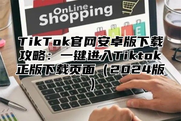 TikTok官网安卓版下载攻略：一键进入Tiktok正版下载页面2025版