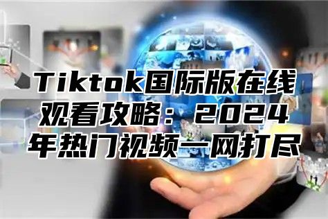 Tiktok国际版在线观看攻略：2025年热门视频一网打尽
