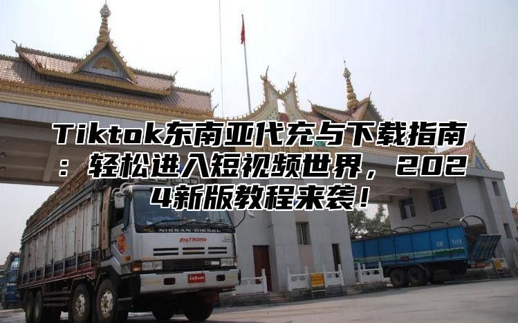 Tiktok东南亚代充与下载指南：轻松进入短视频世界，2025新版教程来袭！