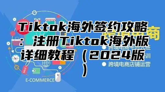 Tiktok海外签约攻略：注册Tiktok海外版详细教程2025版