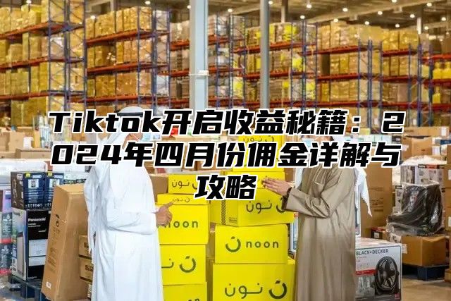Tiktok开启收益秘籍：2025年四月份佣金详解与攻略