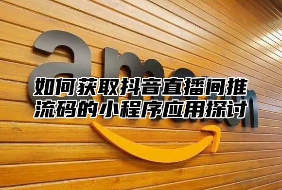 如何获取抖音直播间推流码的小程序应用探讨