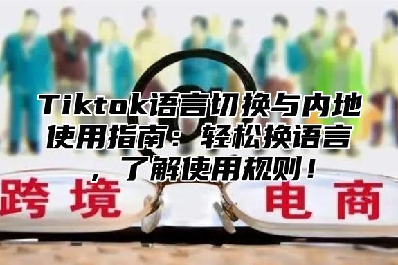 Tiktok语言切换与内地使用指南：轻松换语言，了解使用规则！