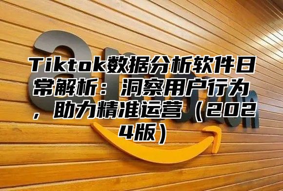 Tiktok数据分析软件日常解析：洞察用户行为，助力精准运营2025版