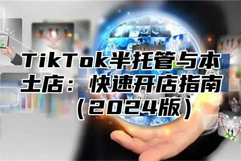 TikTok半托管与本土店：快速开店指南2025版