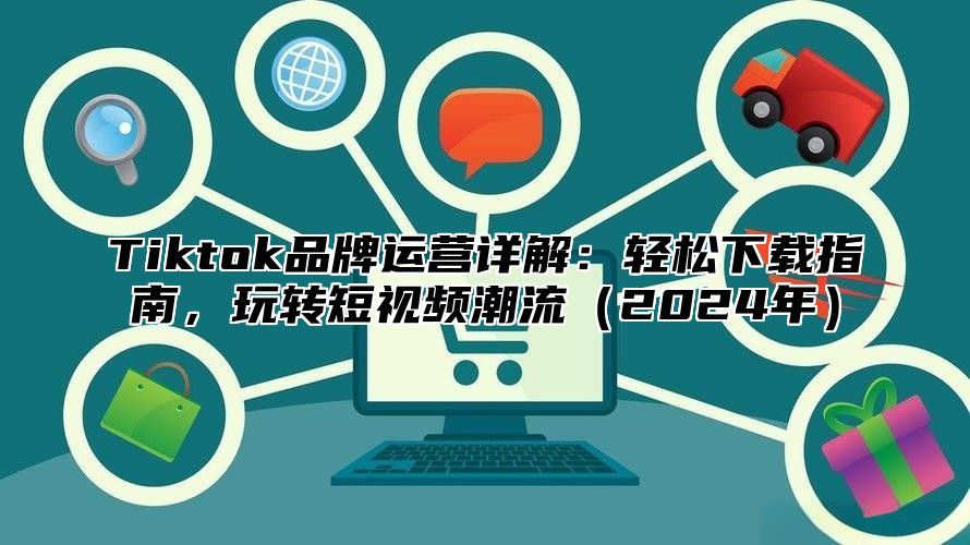 Tiktok品牌运营详解：轻松下载指南，玩转短视频潮流2025年