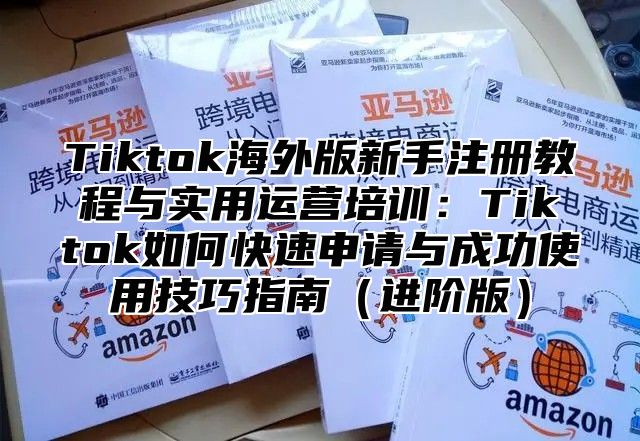 Tiktok海外版新手注册教程与实用运营培训：Tiktok如何快速申请与成功使用技巧指南进阶版