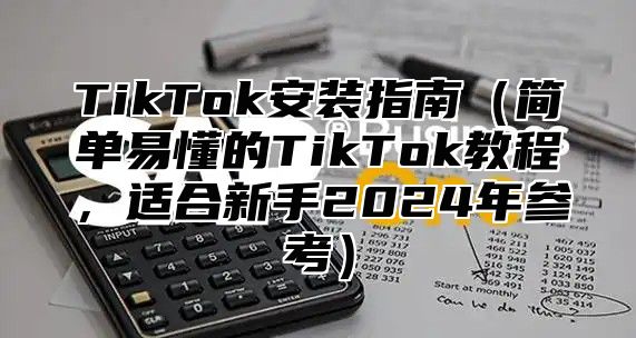 TikTok安装指南简单易懂的TikTok教程，适合新手2025年参考