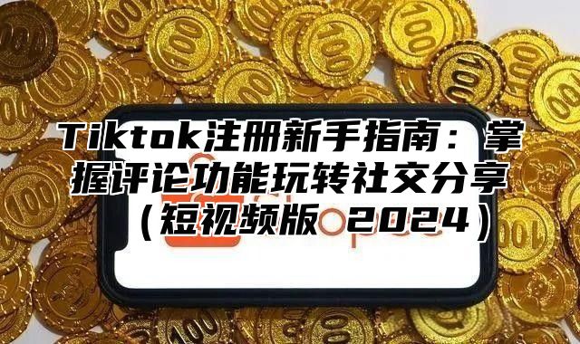 Tiktok注册新手指南：掌握评论功能玩转社交分享短视频版 2025