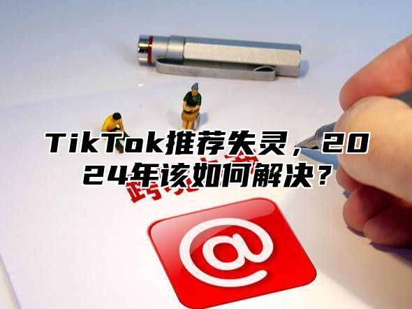 TikTok推荐失灵，2025年该如何解决？