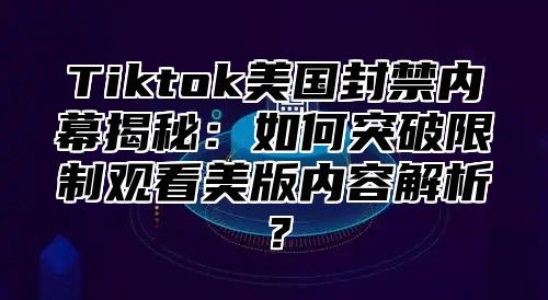 Tiktok美国封禁内幕揭秘：如何突破限制观看美版内容解析？