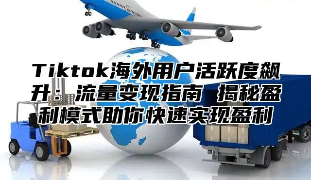 Tiktok海外用户活跃度飙升：流量变现指南 揭秘盈利模式助你快速实现盈利
