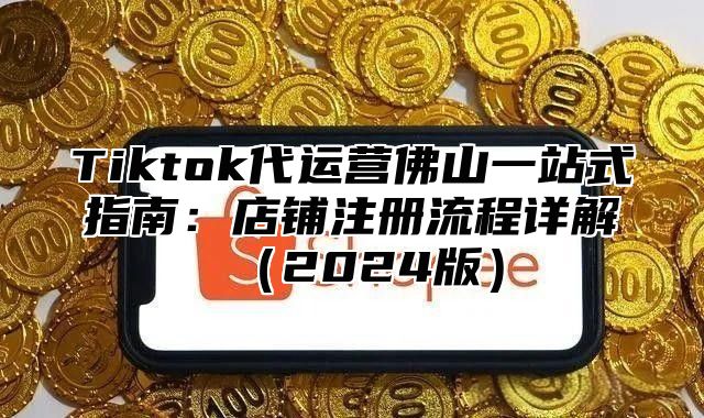 Tiktok代运营佛山一站式指南：店铺注册流程详解2025版