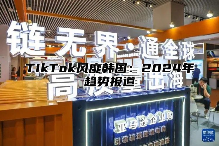 TikTok风靡韩国：2025年趋势报道