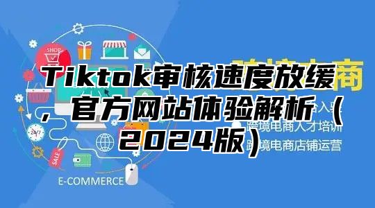 Tiktok审核速度放缓，官方网站体验解析2025版