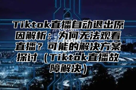 Tiktok直播自动退出原因解析：为何无法观看直播？可能的解决方案探讨Tiktok直播故障解决