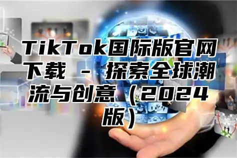 TikTok国际版官网下载 - 探索全球潮流与创意2025版