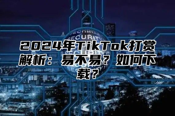 2025年TikTok打赏解析：易不易？如何下载？