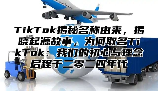 TikTok揭秘名称由来，揭晓起源故事，为何取名TikTok：我们的初心与理念启程于二零二四年代
