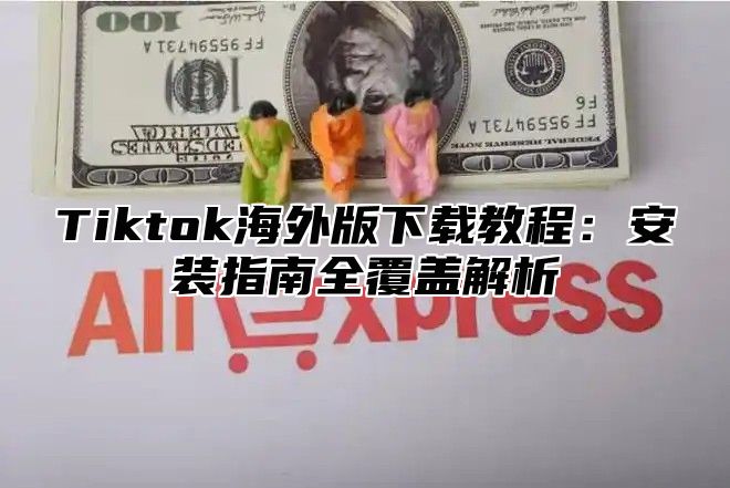 Tiktok海外版下载教程：安装指南全覆盖解析
