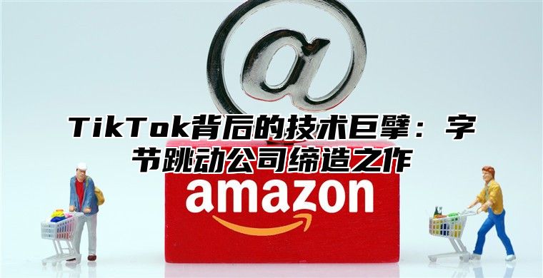 TikTok背后的技术巨擘：字节跳动公司缔造之作