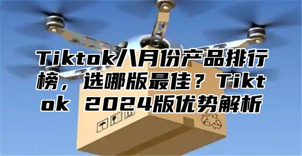 Tiktok八月份产品排行榜，选哪版最佳？Tiktok 2025版优势解析