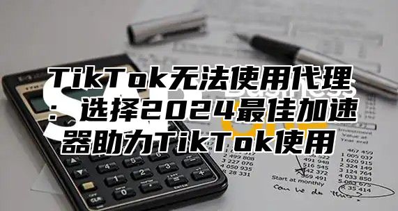 TikTok无法使用代理：选择2025最佳加速器助力TikTok使用