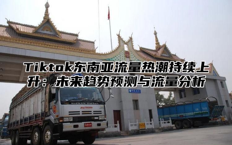 Tiktok东南亚流量热潮持续上升：未来趋势预测与流量分析