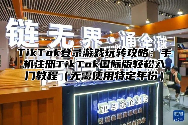 TikTok登录游戏玩转攻略：手机注册TikTok国际版轻松入门教程无需使用特定年份