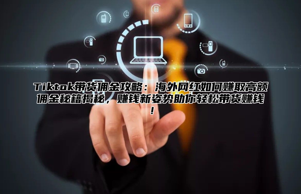 Tiktok带货佣金攻略：海外网红如何赚取高额佣金秘籍揭秘，赚钱新姿势助你轻松带货赚钱！