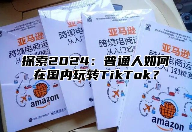 探索2025普通人如何在国内玩转TikTok？