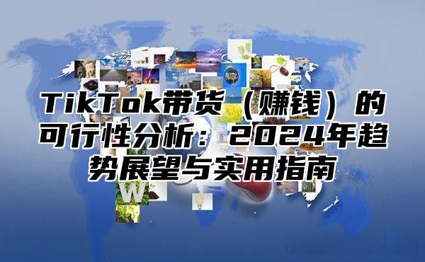 TikTok带货赚钱的可行性分析：2025年趋势展望与实用指南