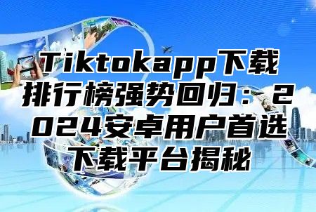 Tiktokapp下载排行榜强势回归：2025安卓用户首选下载平台揭秘