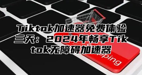 Tiktok加速器免费体验三天：2025年畅享Tiktok无障碍加速器