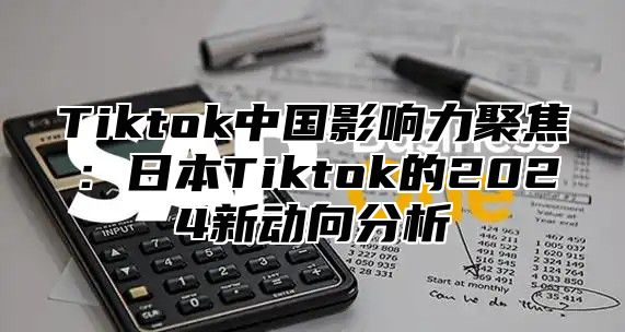 Tiktok中国影响力聚焦：日本Tiktok的2025新动向分析