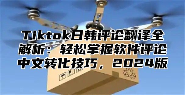 Tiktok日韩评论翻译全解析：轻松掌握软件评论中文转化技巧，2025版